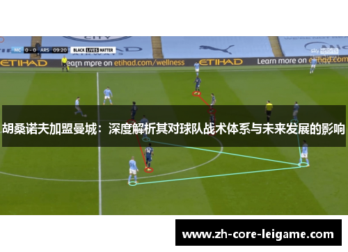 胡桑诺夫加盟曼城:深度解析其对球队战术体系与未来发展的影响 胡桑诺夫加盟曼城:深度解析其对球队战术体系与未来发展的影响