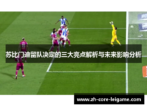 苏比门迪留队决定的三大亮点解析与未来影响分析 苏比门迪留队决定的三大亮点解析与未来影响分析