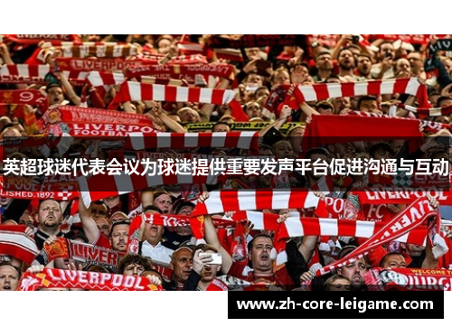 英超球迷代表会议为球迷提供重要发声平台促进沟通与互动 英超球迷代表会议为球迷提供重要发声平台促进沟通与互动