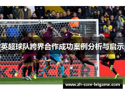 英超球队跨界合作成功案例分析与启示