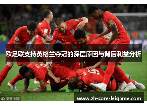 欧足联支持英格兰夺冠的深层原因与背后利益分析 欧足联支持英格兰夺冠的深层原因与背后利益分析