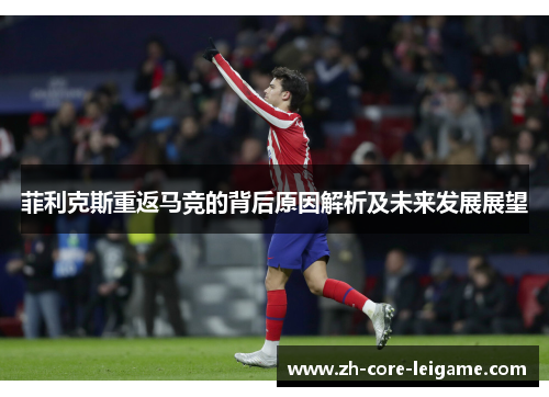 菲利克斯重返马竞的背后原因解析及未来发展展望 菲利克斯重返马竞的背后原因解析及未来发展展望