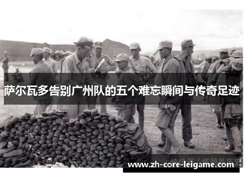 萨尔瓦多告别广州队的五个难忘瞬间与传奇足迹 萨尔瓦多告别广州队的五个难忘瞬间与传奇足迹