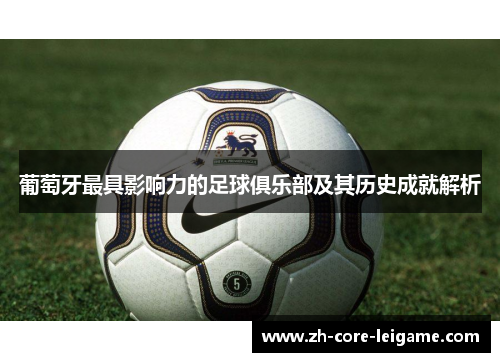 葡萄牙最具影响力的足球俱乐部及其历史成就解析 葡萄牙最具影响力的足球俱乐部及其历史成就解析