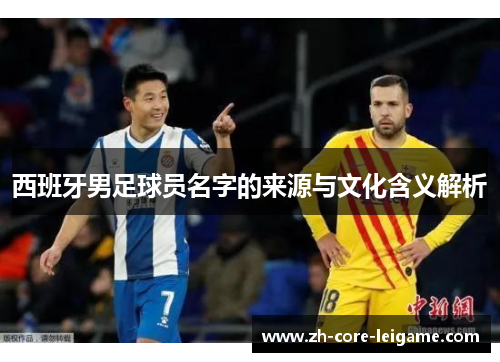 西班牙男足球员名字的来源与文化含义解析 西班牙男足球员名字的来源与文化含义解析