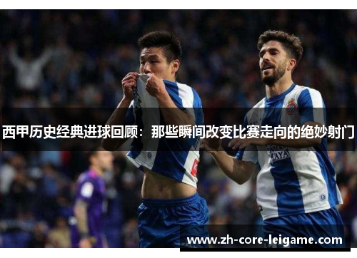 西甲历史经典进球回顾:那些瞬间改变比赛走向的绝妙射门 西甲历史经典进球回顾:那些瞬间改变比赛走向的绝妙射门