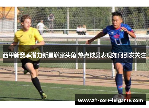 西甲新赛季潜力新星崭露头角 热点球员表现如何引发关注