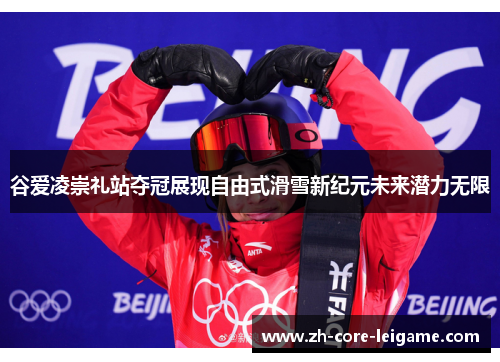 谷爱凌崇礼站夺冠展现自由式滑雪新纪元未来潜力无限