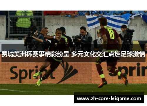 费城美洲杯赛事精彩纷呈 多元文化交汇点燃足球激情 费城美洲杯赛事精彩纷呈 多元文化交汇点燃足球激情