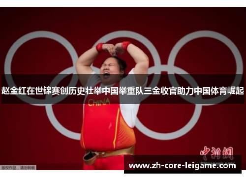 赵金红在世锦赛创历史壮举中国举重队三金收官助力中国体育崛起