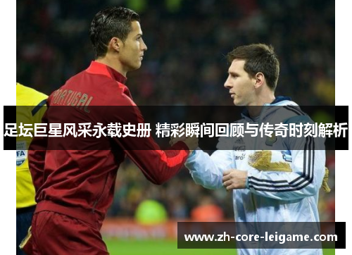 足坛巨星风采永载史册 精彩瞬间回顾与传奇时刻解析