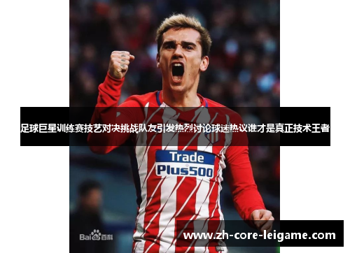 足球巨星训练赛技艺对决挑战队友引发热烈讨论球迷热议谁才是真正技术王者
