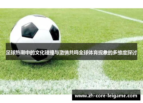 足球热潮中的文化碰撞与激情共鸣全球体育现象的多维度探讨 足球热潮中的文化碰撞与激情共鸣全球体育现象的多维度探讨