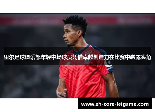 里尔足球俱乐部年轻中场球员凭借卓越创造力在比赛中崭露头角