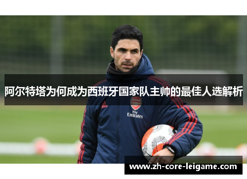 阿尔特塔为何成为西班牙国家队主帅的最佳人选解析