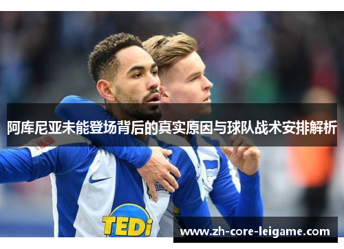 阿库尼亚未能登场背后的真实原因与球队战术安排解析 阿库尼亚未能登场背后的真实原因与球队战术安排解析