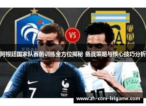 阿根廷国家队赛前训练全方位揭秘 备战策略与核心技巧分析