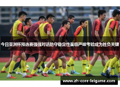 今日亚洲杯预选赛强强对话防守稳定性面临严峻考验成为胜负关键 今日亚洲杯预选赛强强对话防守稳定性面临严峻考验成为胜负关键
