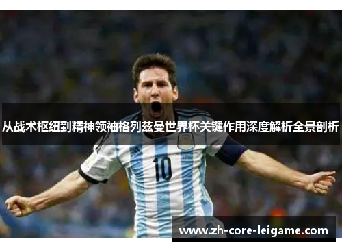 从战术枢纽到精神领袖格列兹曼世界杯关键作用深度解析全景剖析 从战术枢纽到精神领袖格列兹曼世界杯关键作用深度解析全景剖析