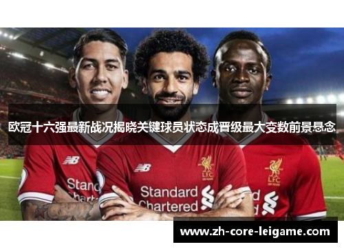 欧冠十六强最新战况揭晓关键球员状态成晋级最大变数前景悬念 欧冠十六强最新战况揭晓关键球员状态成晋级最大变数前景悬念