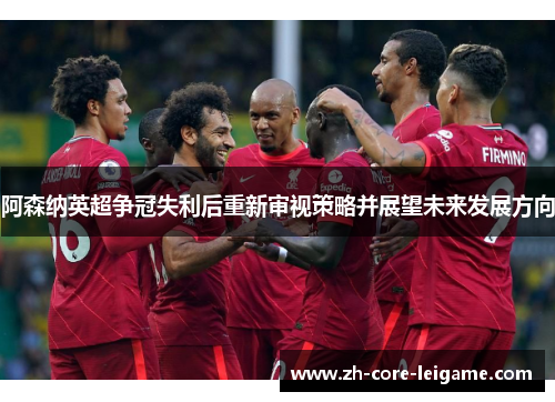阿森纳英超争冠失利后重新审视策略并展望未来发展方向