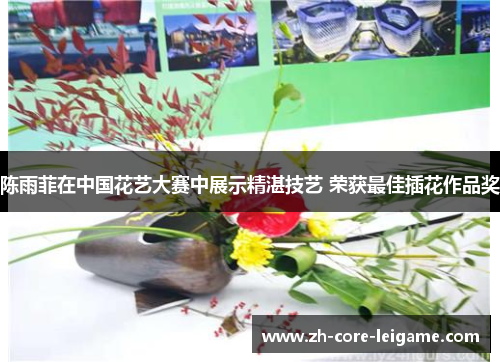 陈雨菲在中国花艺大赛中展示精湛技艺 荣获最佳插花作品奖