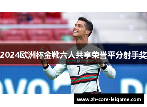 2024欧洲杯金靴六人共享荣誉平分射手奖