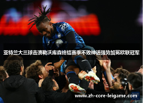 亚特兰大三球击溃勒沃库森终结赛季不败神话强势加冕欧联冠军