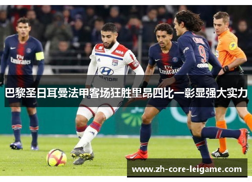 巴黎圣日耳曼法甲客场狂胜里昂四比一彰显强大实力