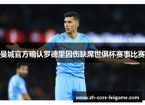 曼城官方确认罗德里因伤缺席世俱杯赛事比赛 曼城官方确认罗德里因伤缺席世俱杯赛事比赛