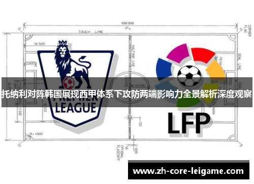 托纳利对阵韩国展现西甲体系下攻防两端影响力全景解析深度观察